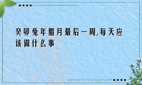 癸卯兔年腊月最后一周,每天应该做什么事