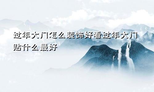 过年大门怎么装饰好看过年大门贴什么最好