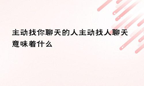 主动找你聊天的人主动找人聊天意味着什么