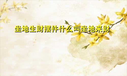 坐地生财摆件什么叫坐地来财