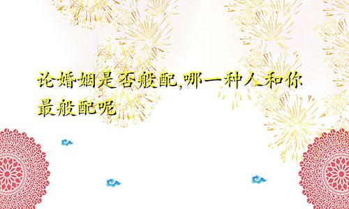 论婚姻是否般配,哪一种人和你最般配呢