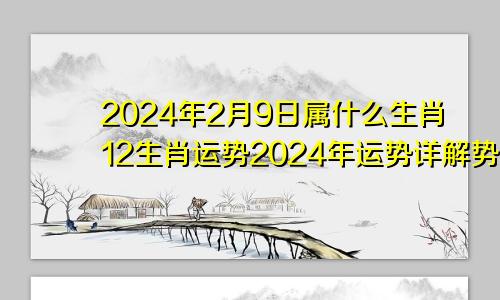2024年2月9日属什么生肖12生肖运势2024年运势详解势详解