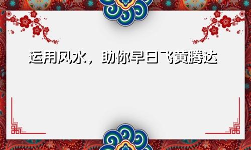 运用风水，助你早日飞黄腾达