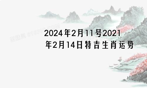 2024年2月11号2021年2月14日特吉生肖运势