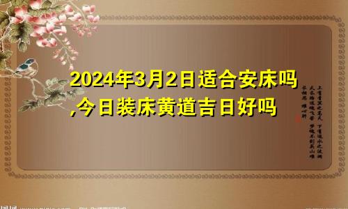 2024年3月2日适合安床吗,今日装床黄道吉日好吗
