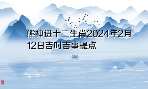 熊神进十二生肖2024年2月12日吉时吉事提点
