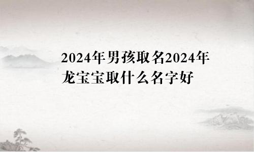 2024年男孩取名2024年龙宝宝取什么名字好