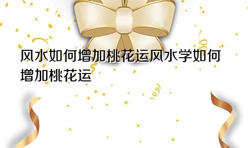 风水如何增加桃花运风水学如何增加桃花运