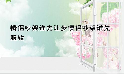 情侣吵架谁先让步情侣吵架谁先服软