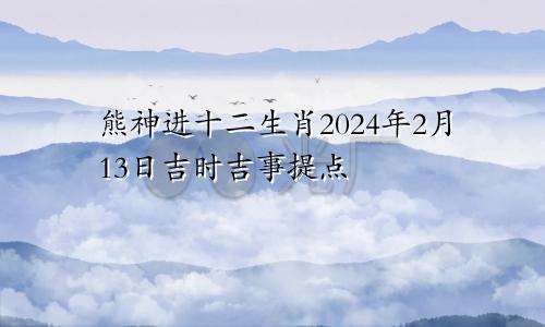 熊神进十二生肖2024年2月13日吉时吉事提点