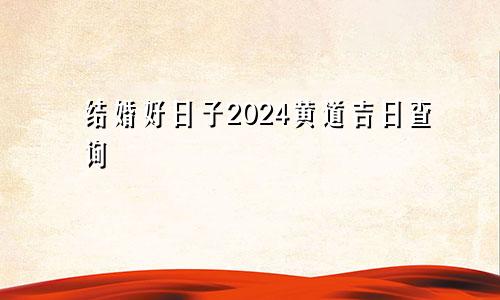 结婚好日子2024黄道吉日查询