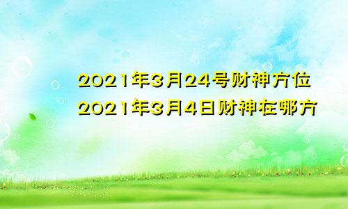 2021年3月24号财神方位2021年3月4日财神在哪方