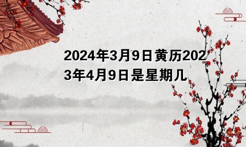 2024年3月9日黄历2023年4月9日是星期几