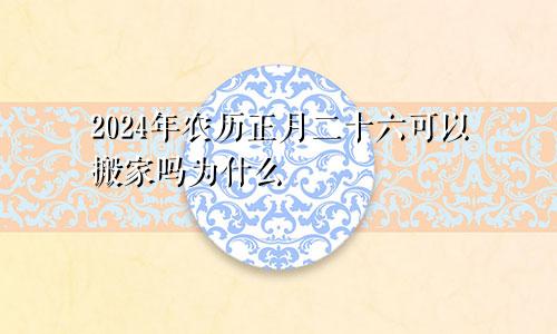2024年农历正月二十六可以搬家吗为什么