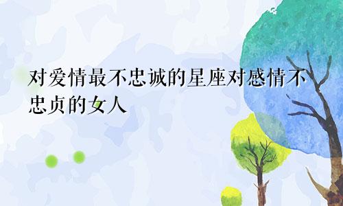 对爱情最不忠诚的星座对感情不忠贞的女人