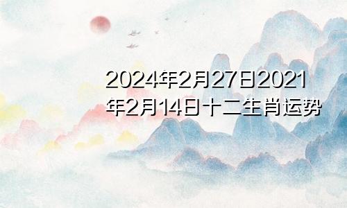 2024年2月27日2021年2月14日十二生肖运势