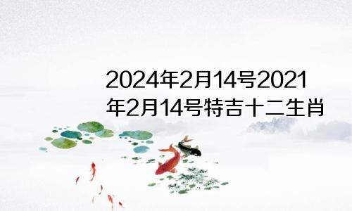 2024年2月14号2021年2月14号特吉十二生肖