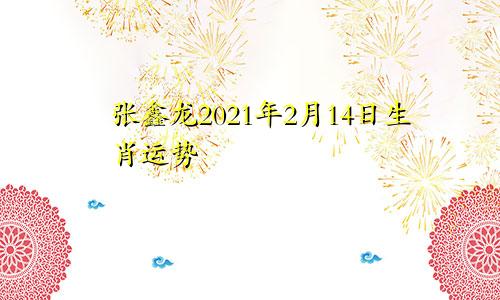 张鑫龙2021年2月14日生肖运势