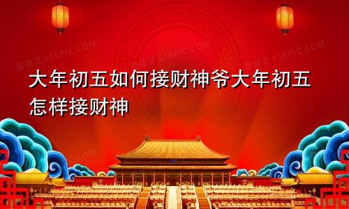 大年初五如何接财神爷大年初五怎样接财神