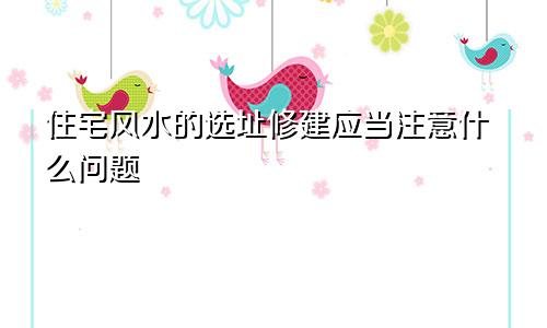 住宅风水的选址修建应当注意什么问题