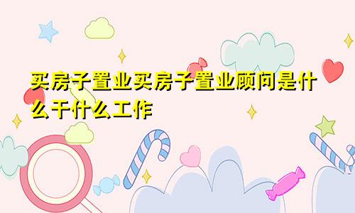 买房子置业买房子置业顾问是什么干什么工作
