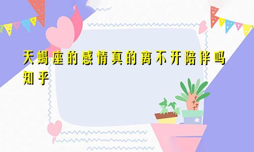 天蝎座的感情真的离不开陪伴吗知乎