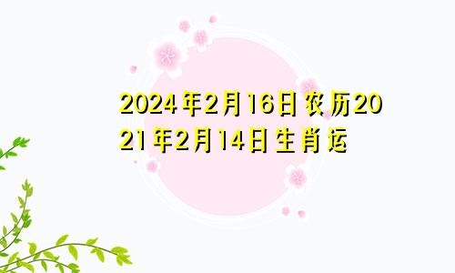 2024年2月16日农历2021年2月14日生肖运