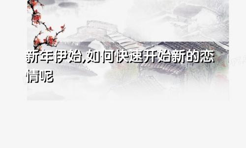 新年伊始,如何快速开始新的恋情呢