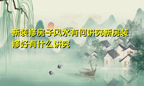 新装修房子风水有何讲究新房装修好有什么讲究