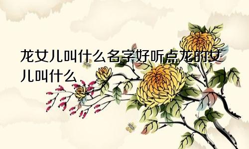 龙女儿叫什么名字好听点龙的女儿叫什么