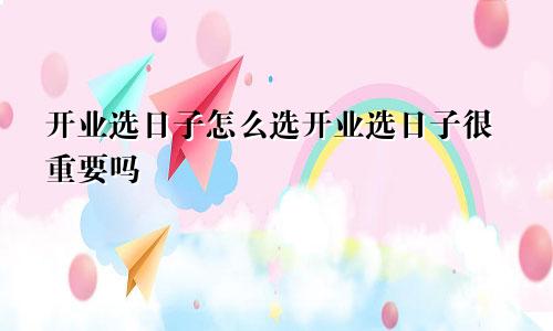 开业选日子怎么选开业选日子很重要吗