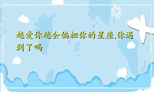 越爱你越会偏袒你的星座,你遇到了吗