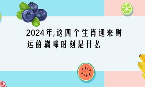 2024年,这四个生肖迎来财运的巅峰时刻是什么