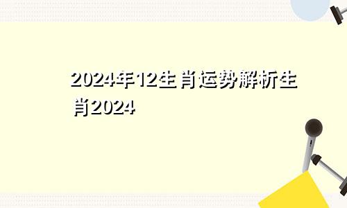 2024年12生肖运势解析生肖2024