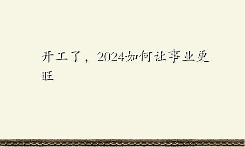 开工了,2024如何让事业更旺