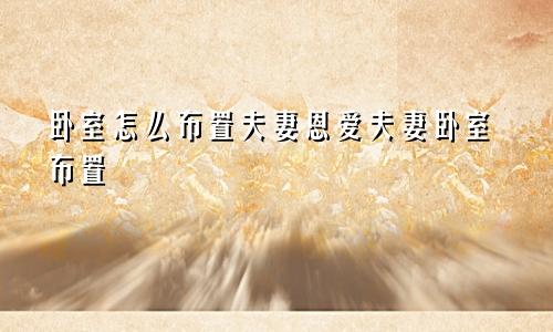 卧室怎么布置夫妻恩爱夫妻卧室布置