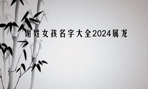 谢姓女孩名字大全2024属龙