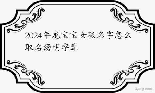 2024年龙宝宝女孩名字怎么取名汤明字辈