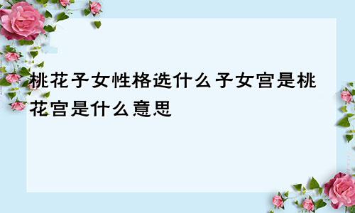 桃花子女性格选什么子女宫是桃花宫是什么意思