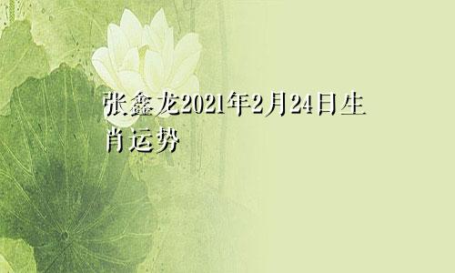 张鑫龙2021年2月24日生肖运势