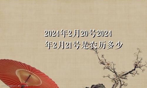2024年2月20号2024年2月21号是农历多少