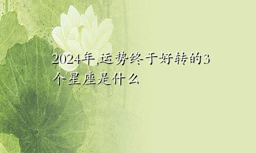 2024年,运势终于好转的3个星座是什么