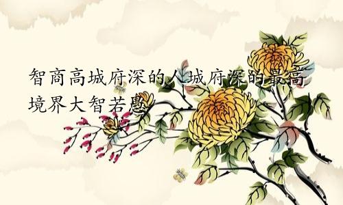 智商高城府深的人城府深的最高境界大智若愚