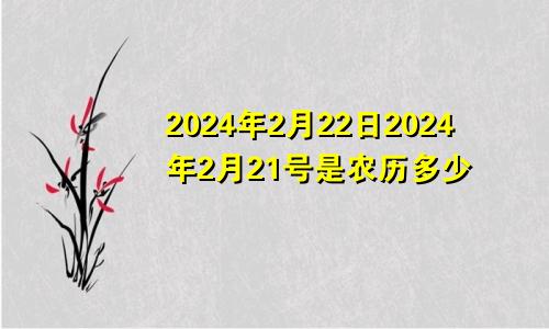 2024年2月22日2024年2月21号是农历多少