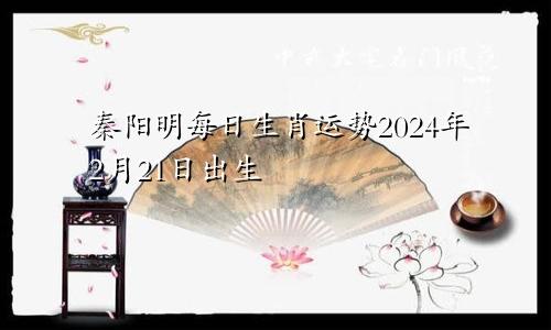 秦阳明每日生肖运势2024年2月21日出生