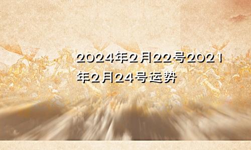 2024年2月22号2021年2月24号运势