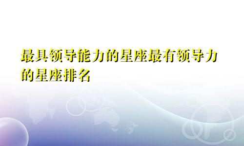 最具领导能力的星座最有领导力的星座排名