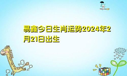 易鑫今日生肖运势2024年2月21日出生