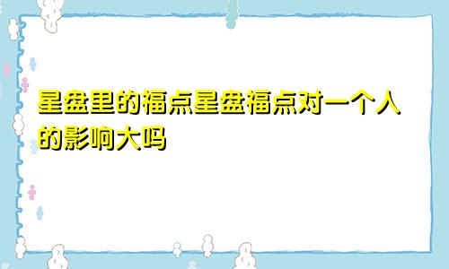 星盘里的福点星盘福点对一个人的影响大吗