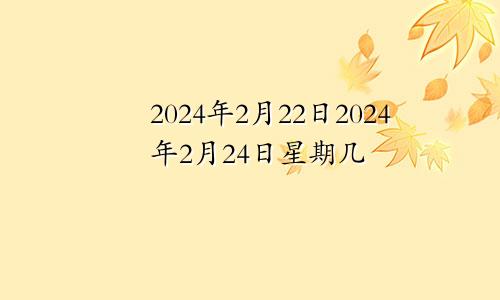 2024年2月22日2024年2月24日星期几